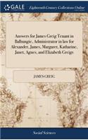 Answers for James Greig Tenant in Balhungie, Administrator in Law for Alexander, James, Margaret, Katharine, Janet, Agnes, and Elizabeth Greigs: To the Petition of Agnes Greig, and John Ker Tenant in Ovenstown, and Thomas Donaldson