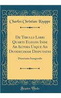 de Tibulli Libri Quarti Elegiis Inde AB Altera Usque Ad Duodecimam Disputatio: Dissertatio Inauguralis (Classic Reprint)