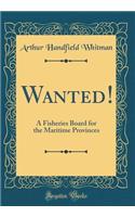 Wanted!: A Fisheries Board for the Maritime Provinces (Classic Reprint)