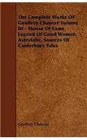 Complete Works OF Geoffrey Chaucer Volume III - House Of Fame, Legend Of Good Women, Astrolabe, Sources Of Canterbury Tales