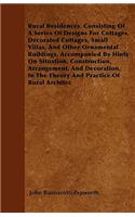 Rural Residences, Consisting Of A Series Of Designs For Cottages, Decorated Cottages, Small Villas, And Other Ornamental Buildings, Accompanied By Hints On Situation, Construction, Arrangement, And Decoration, In The Theory And Practice Of Rural Ar