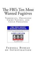 The FBI's Ten Most Wanted Fugitives: Terrorists, Organized Crime Figures, and Child Predators