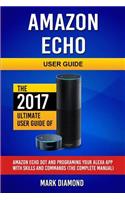 Amazon Echo User Guide: The 2017 Ultimate User Guide of Amazon Echo Dot and Programing Your Alexa App with Skills and Commands, The Complete Manual
