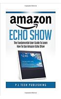 Amazon Echo Show: The Fundamental User Guide on How to Use Amazon Echo Show