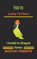 You're lucky i'm here i could've stayed home with my parrots: Parrot notebook, parrot gift for bird lovers-120 Pages(6"x9") Matte Cover Finish