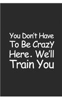 You Don't Have To Be Crazy To Work Here We'll Train You: 120 page Lined Notebook 6"x9" Gag Journal