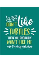 If You Don't Like Turtles Then You Probably Won't Like Me and I'm OK With That: Turtle Gift for People Who Love Turtles - Funny Saying on Green Cover for Turtle Lovers - Blank Lined Journal or Notebook