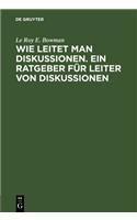 Wie Leitet Man Diskussionen. Ein Ratgeber Für Leiter Von Diskussionen: Merksätze Für Die PRAXIS