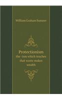 Protectionism the -Ism Which Teaches That Waste Makes Wealth