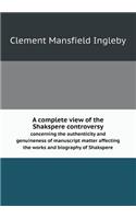 A Complete View of the Shakspere Controversy Concerning the Authenticity and Genuineness of Manuscript Matter Affecting the Works and Biography of S