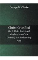 Christ Crucified Or, a Plain Scriptural Vindication of the Divinity and Redeeming Acts