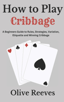 How to Play Cribbage: A Beginners Guide to Rules, Strategies, Variation, Etiquette and Winning cribbage