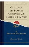Catalogue Des Plantes Observï¿½es Aux Environs D'Anvers (Classic Reprint)