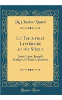 Le Triumvirat Littï¿½raire Au 16e Siï¿½cle: Juste Lipse, Joseph Scaliger, Et Isaac Casaubon (Classic Reprint)