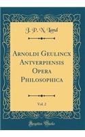 Arnoldi Geulincx Antverpiensis Opera Philosophica, Vol. 2 (Classic Reprint)