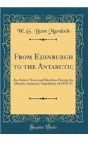From Edinburgh to the Antarctic: An Artist's Notes and Sketches During the Dundee Antarctic Expedition of 1892-93 (Classic Reprint)
