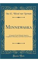 Minnewaska: A Legend of Lake Mohonk, Sequel to Longfellow's Hiawatha; And Other Lyrical Poems (Classic Reprint)