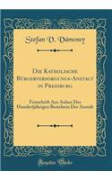 Die Katholische Bürgerversorgungs-Anstalt in Pressburg: Festschrift Aus Anlass Des Hundertjährigen Bestehens Der Anstalt (Classic Reprint)