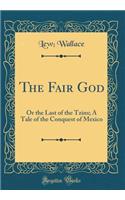 The Fair God: Or the Last of the Tzins; A Tale of the Conquest of Mexico (Classic Reprint)