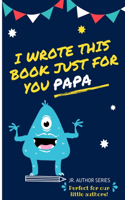 I Wrote This Book Just For You Papa!: Fill In The Blank Book For Papa/Father's Day/Birthday's And Christmas For Junior Authors Or To Just Say They Love Their Papa! (Book 6)(6 Junior Authors)