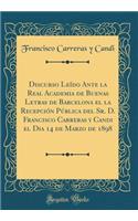 Discurso LeÃ­do Ante La Real Academia de Buenas Letras de Barcelona El La RecepciÃ³n PÃºblica del Sr. D. Francisco Carreras Y Candi El Dia 14 de Marzo de 1898 (Classic Reprint)