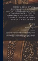 Correspondence Between Lieutenant Colonel Glegg, Secretary of His Excellency Lord Aylmer, Governor in Chief of Lower Canada, and James Stuart, Esquire, His Majesty's Attorney General for That Province [microform]