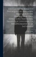 Des Causes Morales Et Physiques Des Maladies Mentales Et De Quelques Autres Affections Nerveuses, Telles Que L'hystérie, La Nymphomanie Et Le Satyriasis