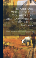 Report and Evidence of the Committee on Arbitrary Arrests, in the State of Indiana