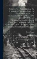Propuestas Presentadas Al Supremo Gobierno Para La Terminación De Los Ferrocarriles Contratadas Por Él Y Para La Prolongación Del De La Oroya Al Cerro De Pasco Y Construcción De Un Socabon De Desagüe En Este Mineral