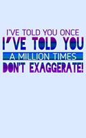 I've Told You Once I've Told You A Million Times Don't Exaggerate: Funny Life Moments Journal and Notebook for Boys Girls Men and Women of All Ages. Lined Paper Note Book.