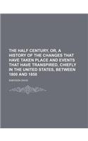 The Half Century, Or, a History of the Changes That Have Taken Place and Events That Have Transpired, Chiefly in the United States, Between 1800 and 1850