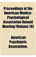 Proceedings of the American Medico-Psychological Association Annual Meeting (Volume 16)