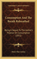 Consumption And The Breath Rebreathed: Being A Sequel To The Author's Treatise On Consumption (1872)(English)