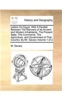 Letters on Egypt. with a Parallel Between the Manners of Its Ancient and Modern Inhabitants, the Present State, the Commerce, the Agriculture, and Government of That Country. by Mr. Savary Volume 1 of 2