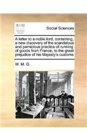 A Letter to a Noble Lord, Containing, a New Discovery of the Scandalous and Pernicious Practice of Running of Goods from France, to the Great Prejudice of His Majesty's Customs