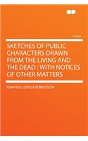 Sketches of Public Characters Drawn from the Living and the Dead: With Notices of Other Matters