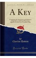 A Key: Containing the Statements and Solutions of Questions in Davies' Elementary Algebra; For the Use of Teachers Only (Classic Reprint)