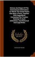 History And Digest Of The International Arbitrations To Which The United States Has Been A Party, Together With Appendices Containing The Treaties Relating To Such Arbitations, And Historical And Legal Notes