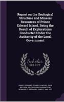 Report on the Geological Structure and Mineral Resources of Prince Edward Island. Being the Result of Explorations Conducted Under the Authority of the Local Government