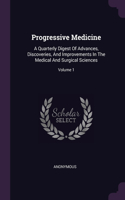 Progressive Medicine: A Quarterly Digest Of Advances, Discoveries, And Improvements In The Medical And Surgical Sciences; Volume 1