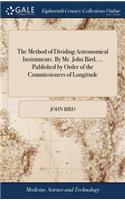 The Method of Dividing Astronomical Instruments. By Mr. John Bird, ... Published by Order of the Commissioners of Longitude