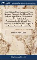 Some Plain and Short Arguments from Scripture Proving the Lord Jesus Christ to Be the Supreme God, or One and the Same God with the Father, Notwithstanding His Acknowledged Inferiority to the Father, with Respect to His Human Nature and Mediatorshi