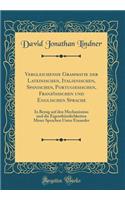 Vergleichende Grammatik Der Lateinischen, Italienischen, Spanischen, Portugiesischen, Franzï¿½sischen Und Englischen Sprache: In Bezug Auf Den Mechanismus Und Die Eigenthï¿½mlichkeiten Meser Sprachen Unter Einander (Classic Reprint)