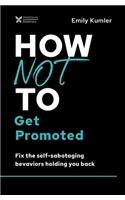 How Not to Get Promoted: Fix the Self-Sabotaging Behaviors Holding You Back