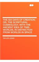 The Six Days of Creation; Or, the Scriptural Cosmology, with the Ancient Idea of Time-Worlds, in Distinction from Worlds in Space