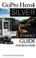 Gopro Hero4 Silver: A Perfect Guide for Beginners: A Perfect Guide for Beginners