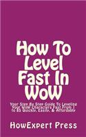 How to Level Fast in Wow: Your Step-By-Step Guide to Leveling Your Wow Characters Fast from 1 to 85 Quickly, Easily, & Affordably