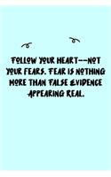 Follow your heart--not your fears. Fear is nothing more than False Evidence Appearing Real. Journal