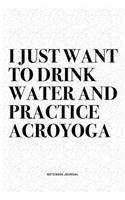 I Just Want To Drink Water And Practice Acroyoga: A 6x9 Inch Notebook Journal Diary With A Bold Text Font Slogan On A Matte Cover and 120 Blank Lined Pages Makes A Great Alternative To A Card