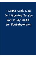 I Might Look Like I'm Listening To You But In My Head I'm Skateboarding